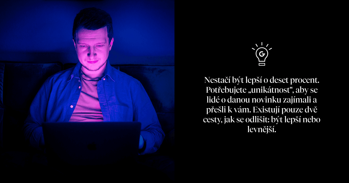Nestačí být lepší o deset procent. Potřebujete „unikátnost“, aby se lidé o danou novinku zajímali a přešli k vám. Existují pouze dvě cesty, jak se odlišit: být lepší nebo levnější.