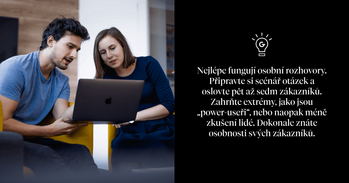Nejlépe fungují osobní rozhovory. Připravte si scénář otázek a oslovte pět až sedm zákazníků. Zahrňte extrémy, jako jsou „power-useři“, nebo naopak méně zkušení lidé. Dokonale znáte osobnosti svých zákazníků.