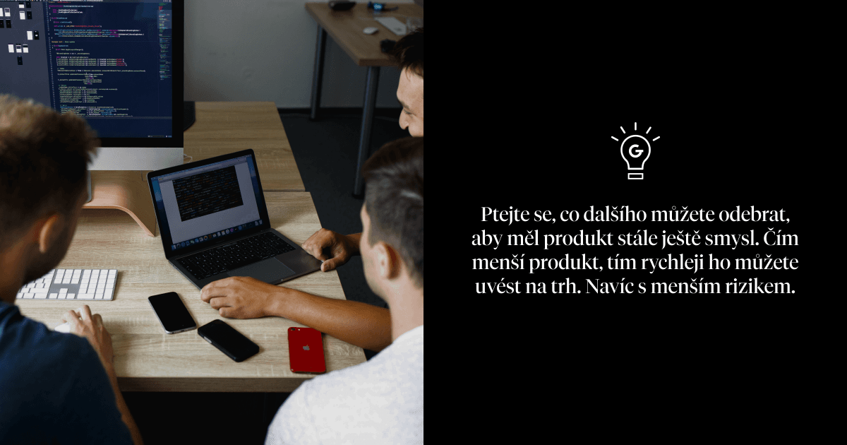 Ptejte se, co dalšího můžete odebrat, aby měl produkt stále ještě smysl. Čím menší produkt, tím rychleji ho můžete uvést na trh. Navíc s menším rizikem.