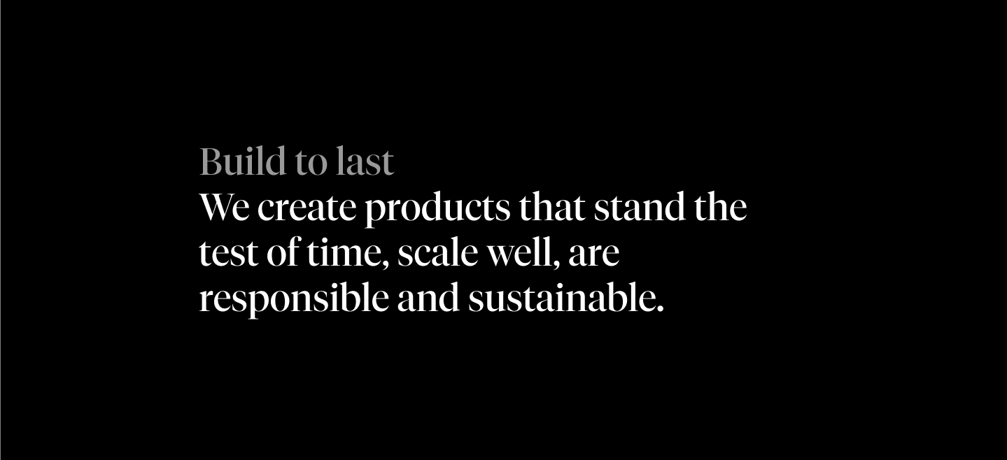 Build to last We create products that stand the test of time, scale well, are responsible and sustainable.